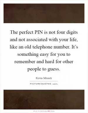 The perfect PIN is not four digits and not associated with your life, like an old telephone number. It’s something easy for you to remember and hard for other people to guess Picture Quote #1