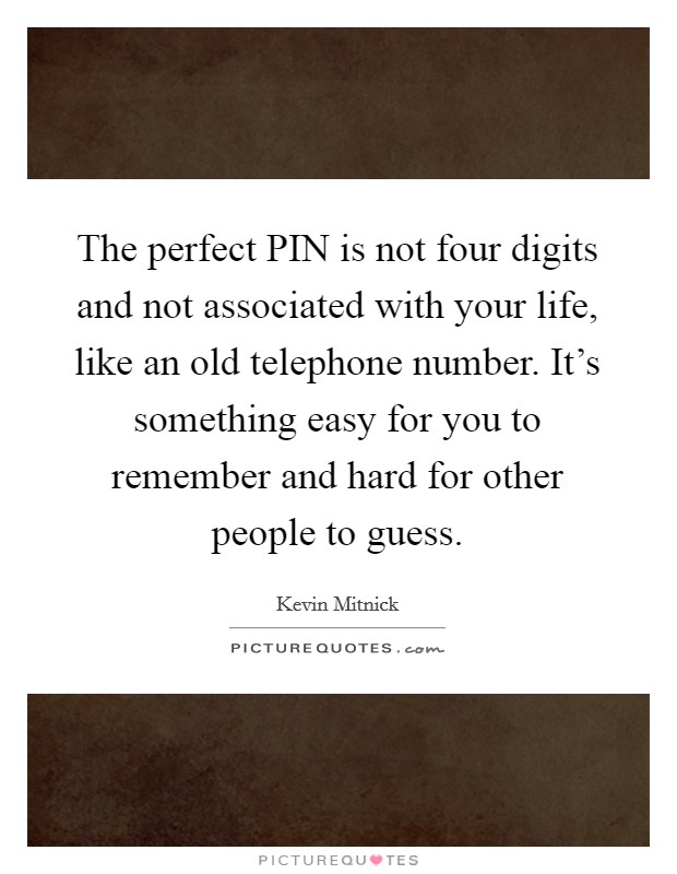 The perfect PIN is not four digits and not associated with your life, like an old telephone number. It's something easy for you to remember and hard for other people to guess Picture Quote #1