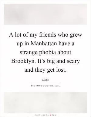 A lot of my friends who grew up in Manhattan have a strange phobia about Brooklyn. It’s big and scary and they get lost Picture Quote #1