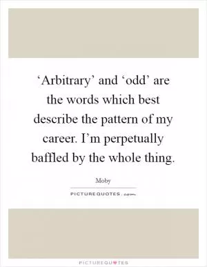 ‘Arbitrary’ and ‘odd’ are the words which best describe the pattern of my career. I’m perpetually baffled by the whole thing Picture Quote #1