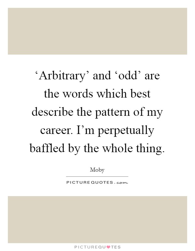 ‘Arbitrary' and ‘odd' are the words which best describe the pattern of my career. I'm perpetually baffled by the whole thing Picture Quote #1