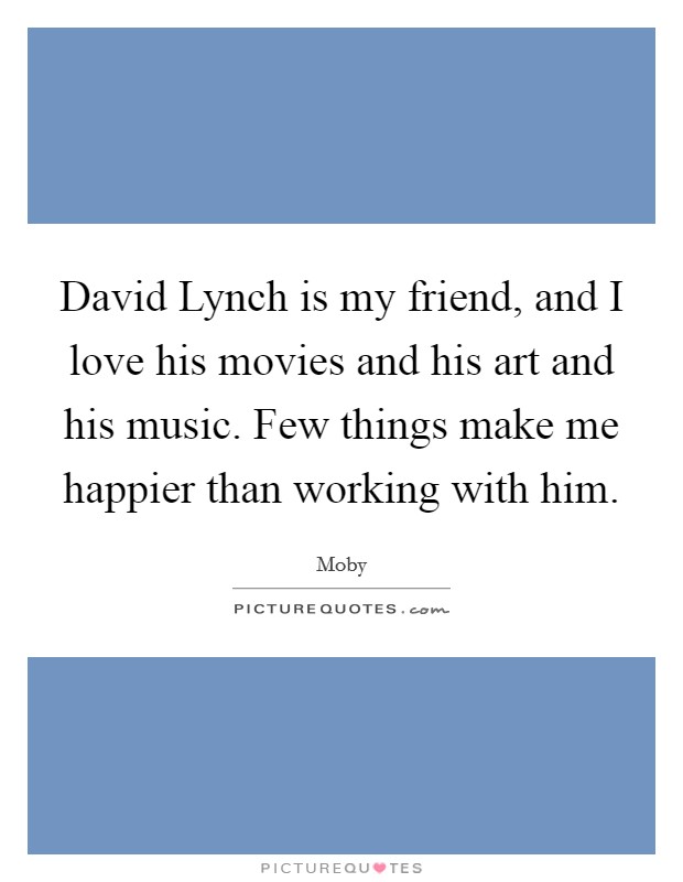 David Lynch is my friend, and I love his movies and his art and his music. Few things make me happier than working with him Picture Quote #1