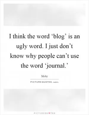 I think the word ‘blog’ is an ugly word. I just don’t know why people can’t use the word ‘journal.’ Picture Quote #1