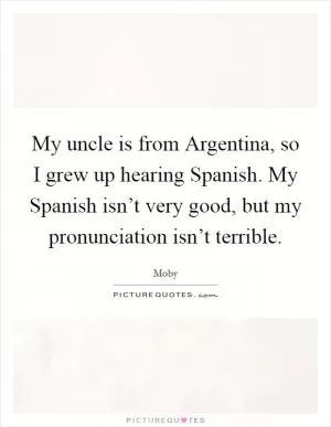 My uncle is from Argentina, so I grew up hearing Spanish. My Spanish isn’t very good, but my pronunciation isn’t terrible Picture Quote #1