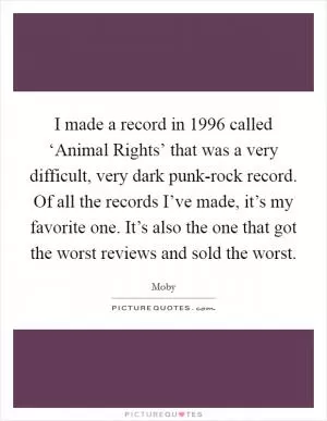 I made a record in 1996 called ‘Animal Rights’ that was a very difficult, very dark punk-rock record. Of all the records I’ve made, it’s my favorite one. It’s also the one that got the worst reviews and sold the worst Picture Quote #1