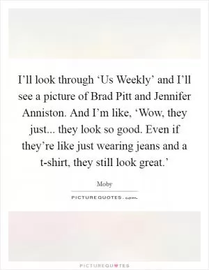 I’ll look through ‘Us Weekly’ and I’ll see a picture of Brad Pitt and Jennifer Anniston. And I’m like, ‘Wow, they just... they look so good. Even if they’re like just wearing jeans and a t-shirt, they still look great.’ Picture Quote #1