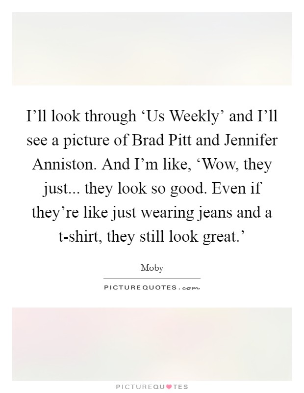 I'll look through ‘Us Weekly' and I'll see a picture of Brad Pitt and Jennifer Anniston. And I'm like, ‘Wow, they just... they look so good. Even if they're like just wearing jeans and a t-shirt, they still look great.' Picture Quote #1