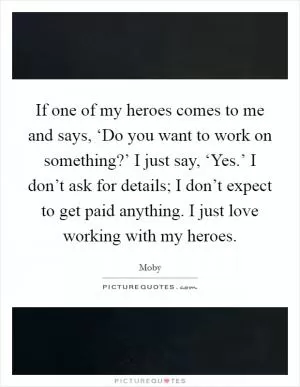 If one of my heroes comes to me and says, ‘Do you want to work on something?’ I just say, ‘Yes.’ I don’t ask for details; I don’t expect to get paid anything. I just love working with my heroes Picture Quote #1