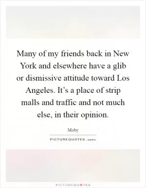 Many of my friends back in New York and elsewhere have a glib or dismissive attitude toward Los Angeles. It’s a place of strip malls and traffic and not much else, in their opinion Picture Quote #1