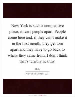 New York is such a competitive place; it tears people apart. People come here and, if they can’t make it in the first month, they get torn apart and they have to go back to where they came from. I don’t think that’s terribly healthy Picture Quote #1