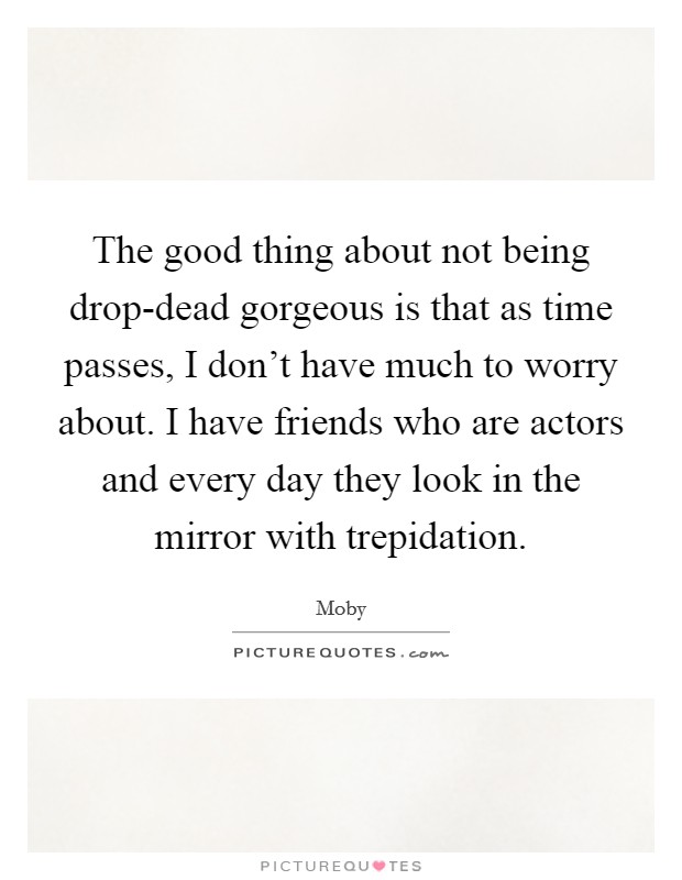 The good thing about not being drop-dead gorgeous is that as time passes, I don't have much to worry about. I have friends who are actors and every day they look in the mirror with trepidation Picture Quote #1