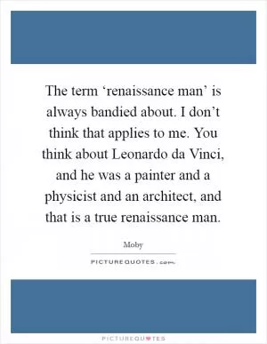 The term ‘renaissance man’ is always bandied about. I don’t think that applies to me. You think about Leonardo da Vinci, and he was a painter and a physicist and an architect, and that is a true renaissance man Picture Quote #1