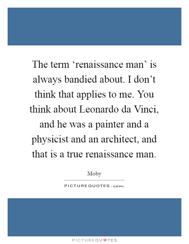 The term ‘renaissance man' is always bandied about. I don't think that applies to me. You think about Leonardo da Vinci, and he was a painter and a physicist and an architect, and that is a true renaissance man Picture Quote #1