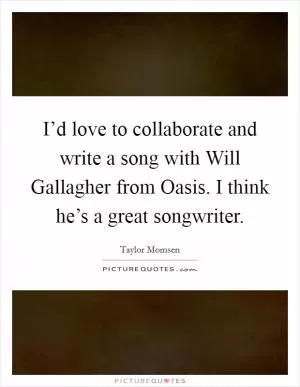 I’d love to collaborate and write a song with Will Gallagher from Oasis. I think he’s a great songwriter Picture Quote #1