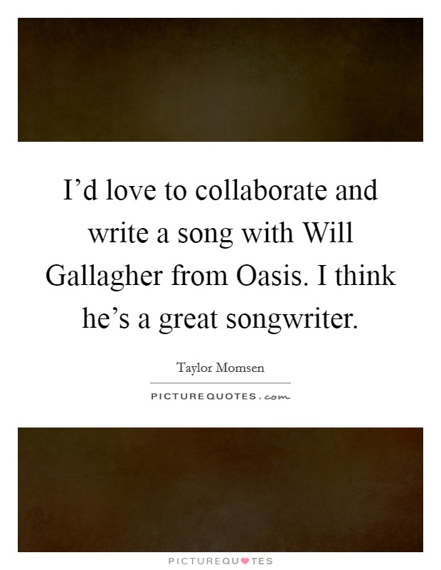 I'd love to collaborate and write a song with Will Gallagher from Oasis. I think he's a great songwriter Picture Quote #1