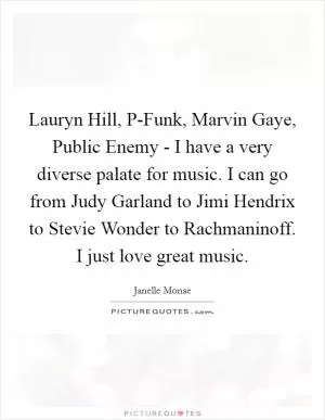 Lauryn Hill, P-Funk, Marvin Gaye, Public Enemy - I have a very diverse palate for music. I can go from Judy Garland to Jimi Hendrix to Stevie Wonder to Rachmaninoff. I just love great music Picture Quote #1