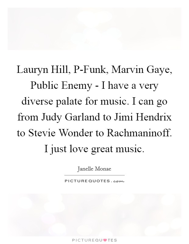 Lauryn Hill, P-Funk, Marvin Gaye, Public Enemy - I have a very diverse palate for music. I can go from Judy Garland to Jimi Hendrix to Stevie Wonder to Rachmaninoff. I just love great music Picture Quote #1