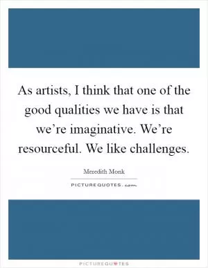 As artists, I think that one of the good qualities we have is that we’re imaginative. We’re resourceful. We like challenges Picture Quote #1