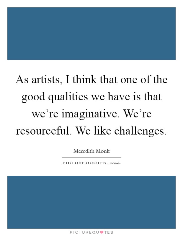 As artists, I think that one of the good qualities we have is that we're imaginative. We're resourceful. We like challenges Picture Quote #1