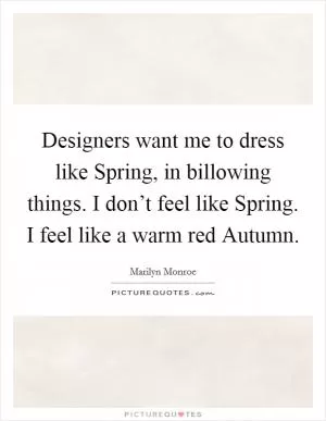 Designers want me to dress like Spring, in billowing things. I don’t feel like Spring. I feel like a warm red Autumn Picture Quote #1