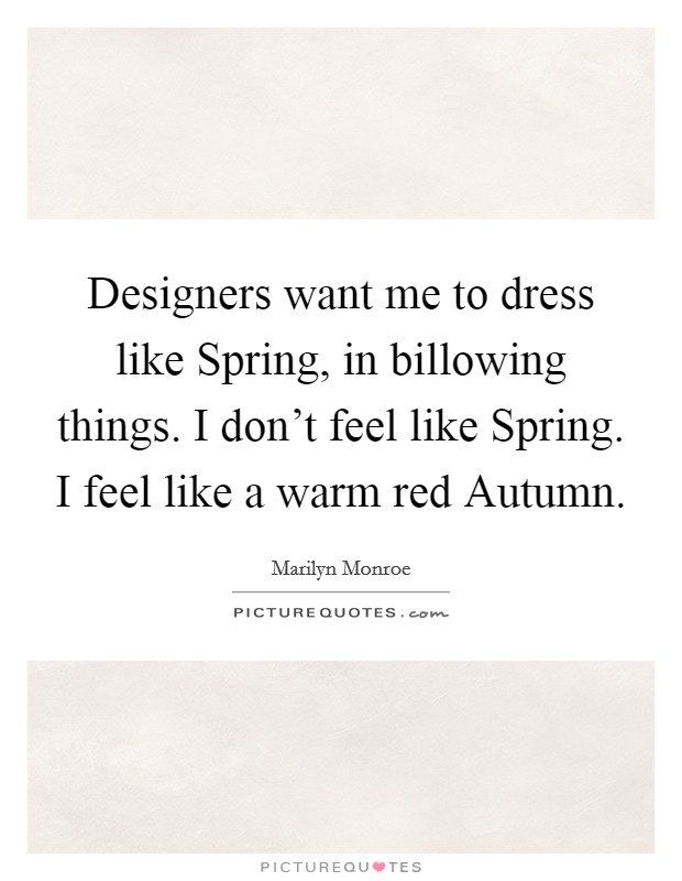Designers want me to dress like Spring, in billowing things. I don't feel like Spring. I feel like a warm red Autumn Picture Quote #1