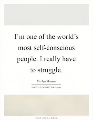 I’m one of the world’s most self-conscious people. I really have to struggle Picture Quote #1