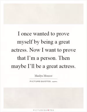 I once wanted to prove myself by being a great actress. Now I want to prove that I’m a person. Then maybe I’ll be a great actress Picture Quote #1