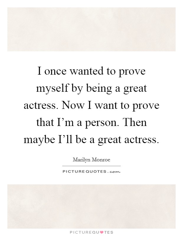I once wanted to prove myself by being a great actress. Now I want to prove that I'm a person. Then maybe I'll be a great actress Picture Quote #1
