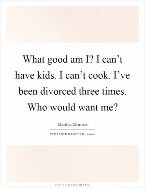 What good am I? I can’t have kids. I can’t cook. I’ve been divorced three times. Who would want me? Picture Quote #1