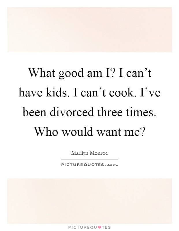 What good am I? I can't have kids. I can't cook. I've been divorced three times. Who would want me? Picture Quote #1