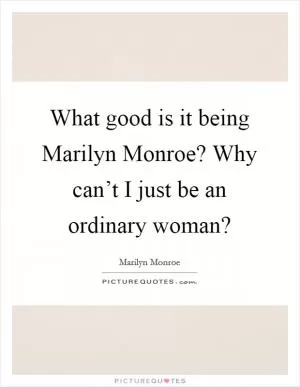 What good is it being Marilyn Monroe? Why can’t I just be an ordinary woman? Picture Quote #1