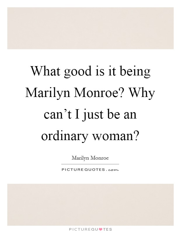 What good is it being Marilyn Monroe? Why can't I just be an ordinary woman? Picture Quote #1