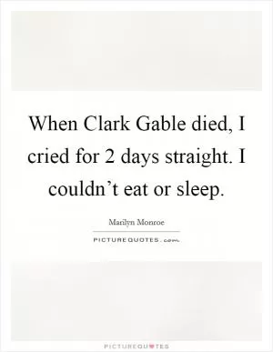 When Clark Gable died, I cried for 2 days straight. I couldn’t eat or sleep Picture Quote #1