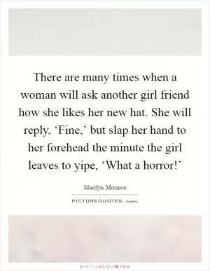 There are many times when a woman will ask another girl friend how she likes her new hat. She will reply, ‘Fine,’ but slap her hand to her forehead the minute the girl leaves to yipe, ‘What a horror!’ Picture Quote #1