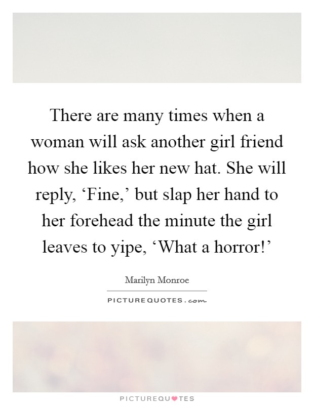 There are many times when a woman will ask another girl friend how she likes her new hat. She will reply, ‘Fine,' but slap her hand to her forehead the minute the girl leaves to yipe, ‘What a horror!' Picture Quote #1