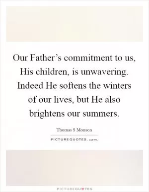 Our Father’s commitment to us, His children, is unwavering. Indeed He softens the winters of our lives, but He also brightens our summers Picture Quote #1