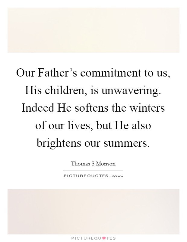 Our Father's commitment to us, His children, is unwavering. Indeed He softens the winters of our lives, but He also brightens our summers Picture Quote #1