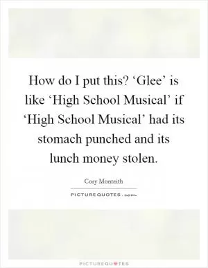 How do I put this? ‘Glee’ is like ‘High School Musical’ if ‘High School Musical’ had its stomach punched and its lunch money stolen Picture Quote #1