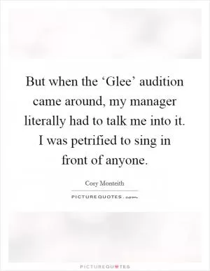 But when the ‘Glee’ audition came around, my manager literally had to talk me into it. I was petrified to sing in front of anyone Picture Quote #1
