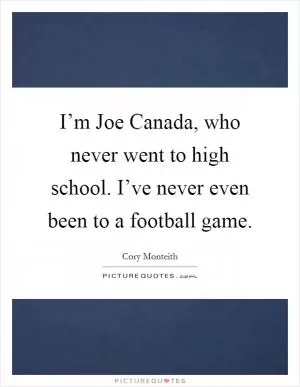 I’m Joe Canada, who never went to high school. I’ve never even been to a football game Picture Quote #1