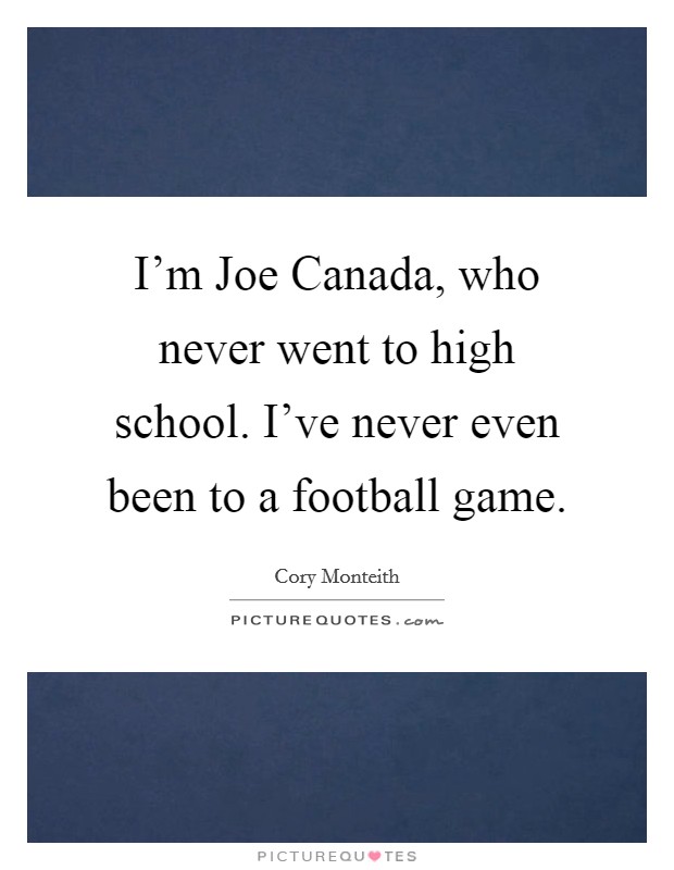 I'm Joe Canada, who never went to high school. I've never even been to a football game Picture Quote #1