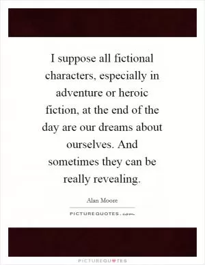 I suppose all fictional characters, especially in adventure or heroic fiction, at the end of the day are our dreams about ourselves. And sometimes they can be really revealing Picture Quote #1