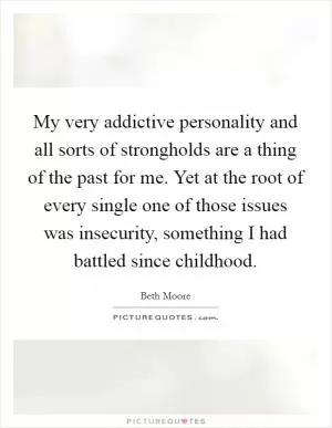 My very addictive personality and all sorts of strongholds are a thing of the past for me. Yet at the root of every single one of those issues was insecurity, something I had battled since childhood Picture Quote #1
