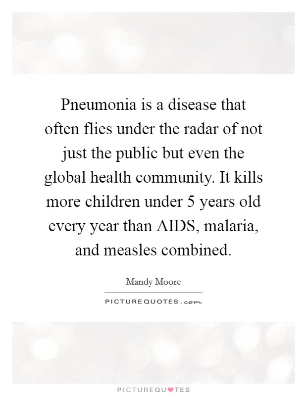 Pneumonia is a disease that often flies under the radar of not just the public but even the global health community. It kills more children under 5 years old every year than AIDS, malaria, and measles combined Picture Quote #1