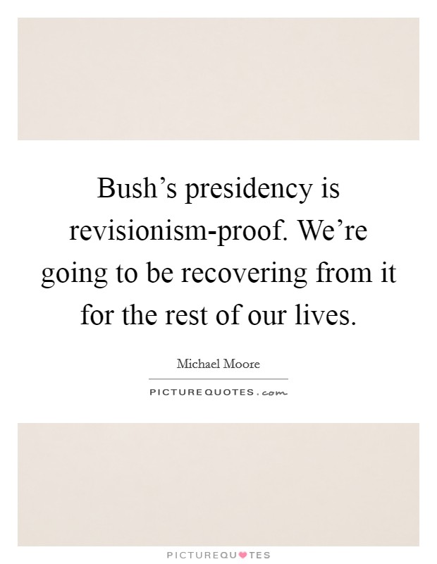 Bush's presidency is revisionism-proof. We're going to be recovering from it for the rest of our lives Picture Quote #1