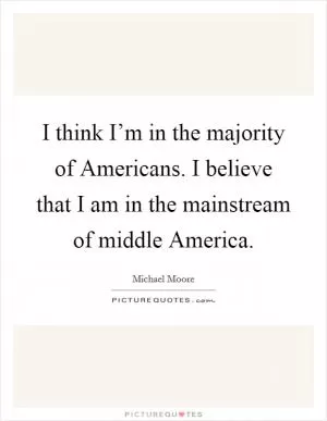 I think I’m in the majority of Americans. I believe that I am in the mainstream of middle America Picture Quote #1