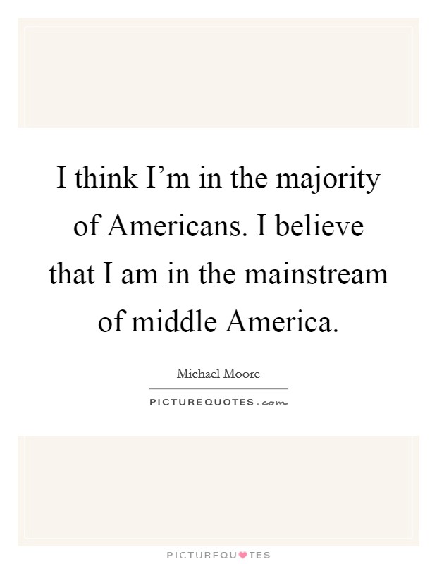 I think I'm in the majority of Americans. I believe that I am in the mainstream of middle America Picture Quote #1