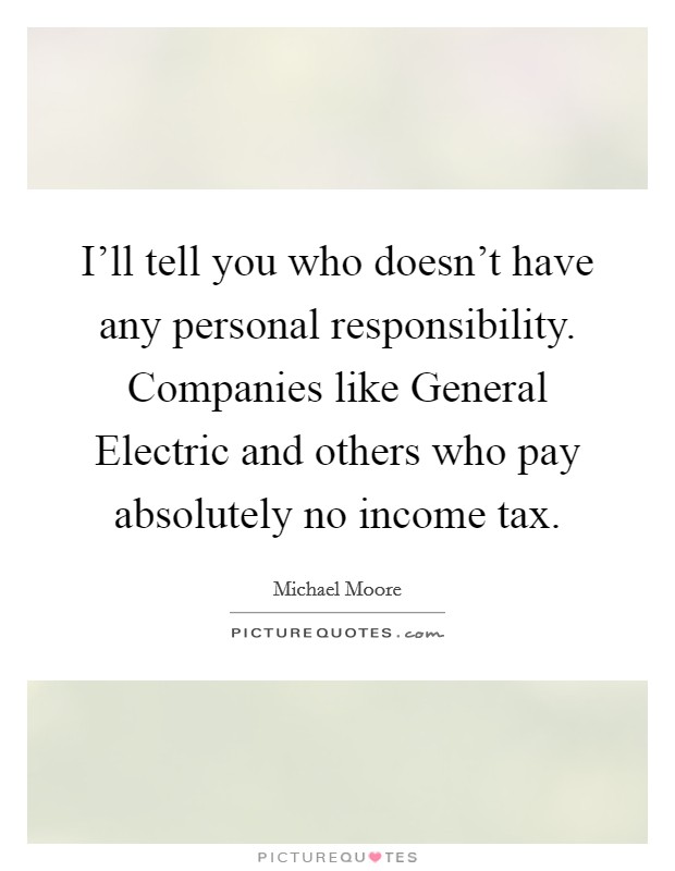 I'll tell you who doesn't have any personal responsibility. Companies like General Electric and others who pay absolutely no income tax Picture Quote #1