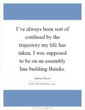 I’ve always been sort of confused by the trajectory my life has taken. I was supposed to be on an assembly line building Buicks Picture Quote #1