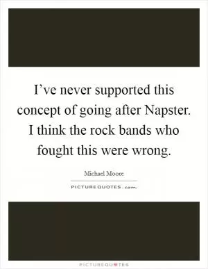 I’ve never supported this concept of going after Napster. I think the rock bands who fought this were wrong Picture Quote #1